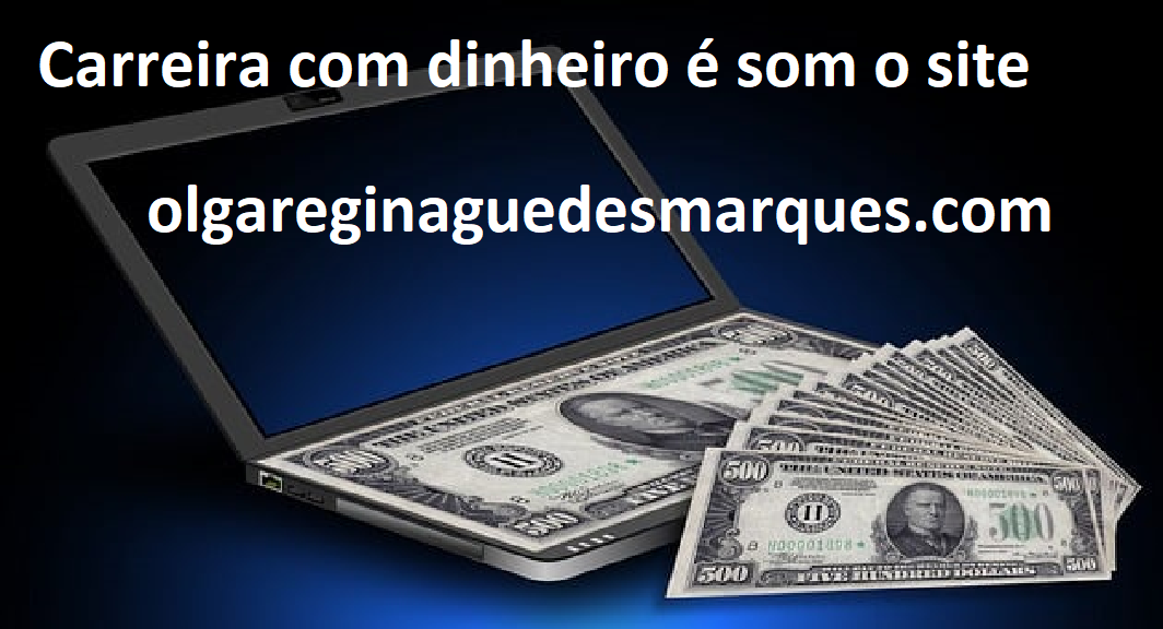 Carreira com dinheiro é com o site olgareginaguedesmrques.com